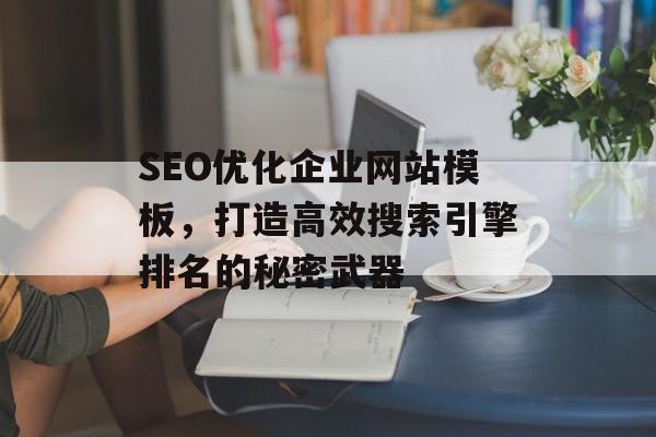 SEO优化企业网站模板,打造高效搜索引擎排名的秘密武器 SEO优化企业网站模板,打造高效搜索引擎排名的秘密武器