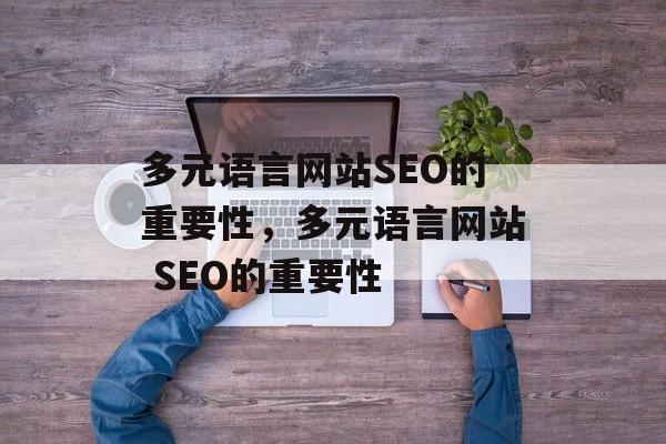 多元语言网站SEO的重要性,多元语言网站 SEO的重要性 多元语言网站SEO的重要性,多元语言网站 SEO的重要性