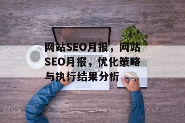 网站SEO月报,网站SEO月报,优化策略与执行结果分析 网站SEO月报,网站SEO月报,优化策略与执行结果分析