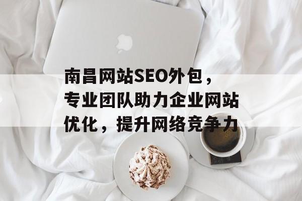 南昌网站SEO外包,专业团队助力企业网站优化,提升网络竞争力 南昌网站SEO外包,专业团队助力企业网站优化,提升网络竞争力
