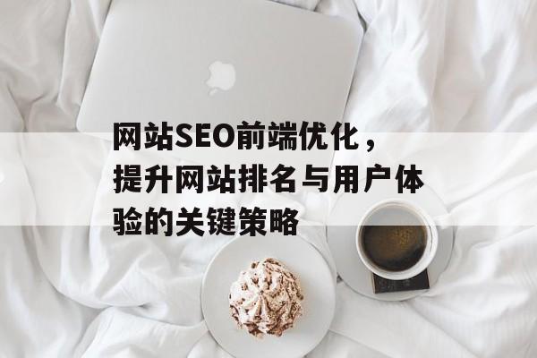 网站SEO前端优化,提升网站排名与用户体验的关键策略 网站SEO前端优化,提升网站排名与用户体验的关键策略