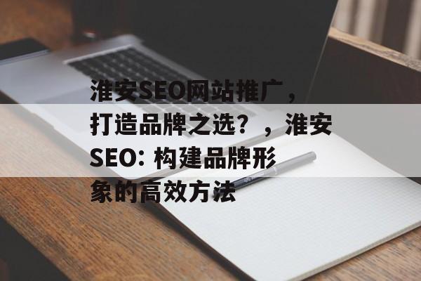 淮安SEO网站推广,打造品牌之选?,淮安SEO: 构建品牌形象的高效方法 淮安SEO网站推广,打造品牌之选?,淮安SEO: 构建品牌形象的高效方法