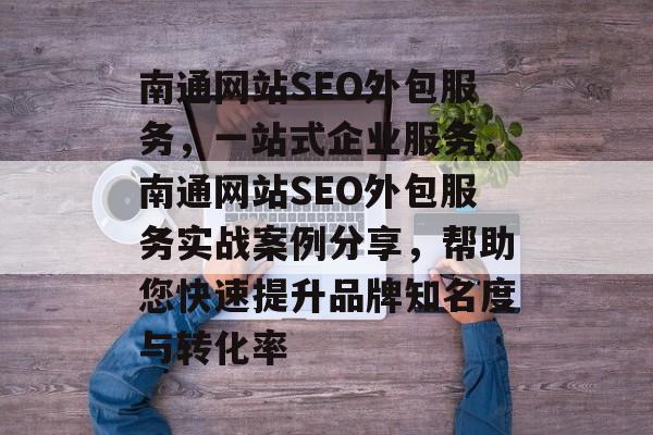 南通网站SEO外包服务,一站式企业服务,南通网站SEO外包服务实战案例分享,帮助您快速提升品牌知名度与转化率 南通网站SEO外包服务,一站式企业服务,南通网站SEO外包服务实战案例分享,帮助您快速提升品牌知名度与转化率