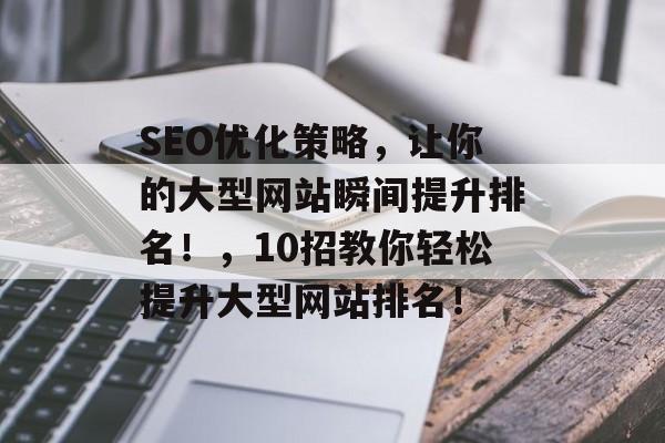 SEO优化策略,让你的大型网站瞬间提升排名!,10招教你轻松提升大型网站排名! SEO优化策略,让你的大型网站瞬间提升排名!,10招教你轻松提升大型网站排名!