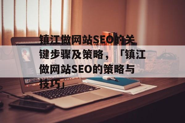 镇江做网站SEO的关键步骤及策略,「镇江做网站SEO的策略与技巧」 镇江做网站SEO的关键步骤及策略,「镇江做网站SEO的策略与技巧」