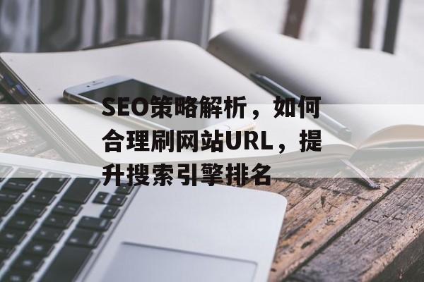 SEO策略解析,如何合理刷网站URL,提升搜索引擎排名 SEO策略解析,如何合理刷网站URL,提升搜索引擎排名