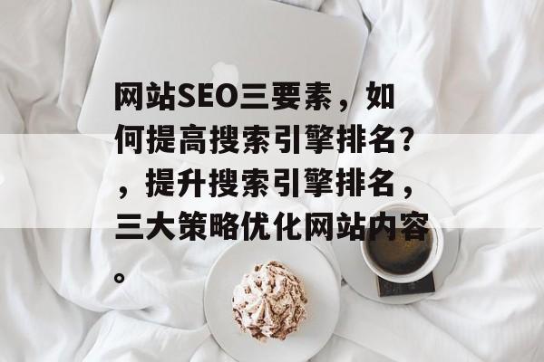 网站SEO三要素,如何提高搜索引擎排名?,提升搜索引擎排名,三大策略优化网站内容。 网站SEO三要素,如何提高搜索引擎排名?,提升搜索引擎排名,三大策略优化网站内容。