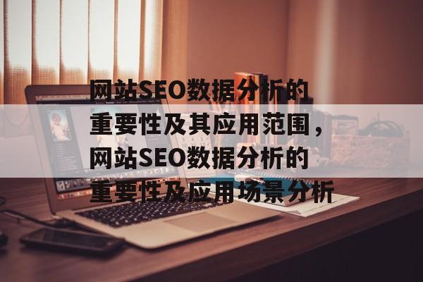 网站SEO数据分析的重要性及其应用范围,网站SEO数据分析的重要性及应用场景分析 网站SEO数据分析的重要性及其应用范围,网站SEO数据分析的重要性及应用场景分析
