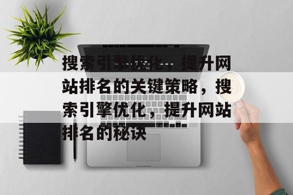 搜索引擎优化,提升网站排名的关键策略,搜索引擎优化,提升网站排名的秘诀 搜索引擎优化,提升网站排名的关键策略,搜索引擎优化,提升网站排名的秘诀