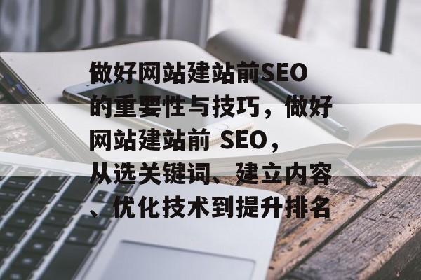 做好网站建站前SEO的重要性与技巧,做好网站建站前 SEO,从选关键词、建立内容、优化技术到提升排名 做好网站建站前SEO的重要性与技巧,做好网站建站前 SEO,从选关键词、建立内容、优化技术到提升排名