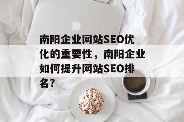 南阳企业网站SEO优化的重要性,南阳企业如何提升网站SEO排名? 南阳企业网站SEO优化的重要性,南阳企业如何提升网站SEO排名?