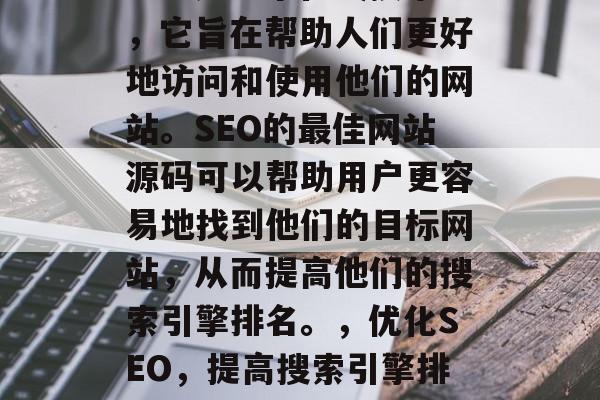 SEO是一个在线技术，它旨在帮助人们更好地访问和使用他们的网站。SEO的最佳网站源码可以帮助用户更容易地找到他们的目标网站，从而提高他们的搜索引擎排名。，优化SEO，提高搜索引擎排名的网站来源代码建议