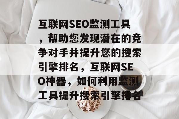 互联网SEO监测工具,帮助您发现潜在的竞争对手并提升您的搜索引擎排名,互联网SEO神器,如何利用监测工具提升搜索引擎排名 互联网SEO监测工具,帮助您发现潜在的竞争对手并提升您的搜索引擎排名,互联网SEO神器,如何利用监测工具提升搜索引擎排名