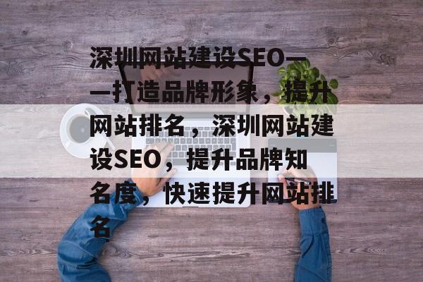深圳网站建设SEO——打造品牌形象,提升网站排名,深圳网站建设SEO,提升品牌知名度,快速提升网站排名 深圳网站建设SEO——打造品牌形象,提升网站排名,深圳网站建设SEO,提升品牌知名度,快速提升网站排名