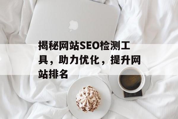 揭秘网站SEO检测工具,助力优化,提升网站排名 揭秘网站SEO检测工具,助力优化,提升网站排名