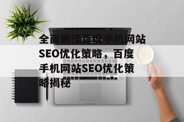 全面解读百度手机网站SEO优化策略,百度手机网站SEO优化策略揭秘 全面解读百度手机网站SEO优化策略,百度手机网站SEO优化策略揭秘