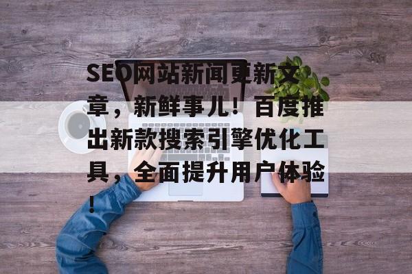 SEO网站新闻更新文章,新鲜事儿!百度推出新款搜索引擎优化工具,全面提升用户体验! SEO网站新闻更新文章,新鲜事儿!百度推出新款搜索引擎优化工具,全面提升用户体验!