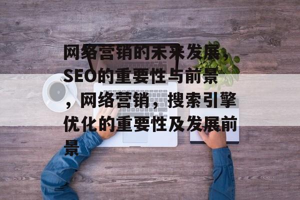 网络营销的未来发展,SEO的重要性与前景,网络营销,搜索引擎优化的重要性及发展前景 网络营销的未来发展,SEO的重要性与前景,网络营销,搜索引擎优化的重要性及发展前景