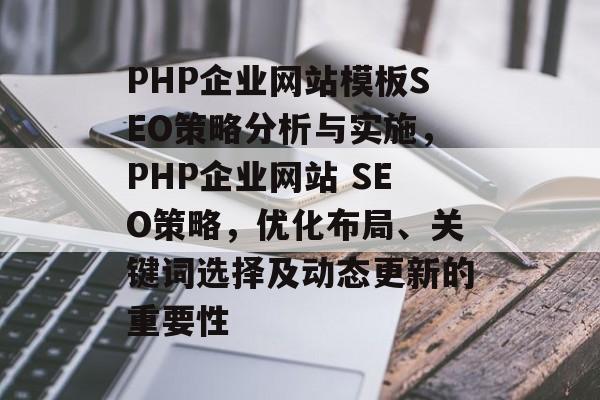 PHP企业网站模板SEO策略分析与实施,PHP企业网站 SEO策略,优化布局、关键词选择及动态更新的重要性 PHP企业网站模板SEO策略分析与实施,PHP企业网站 SEO策略,优化布局、关键词选择及动态更新的重要性