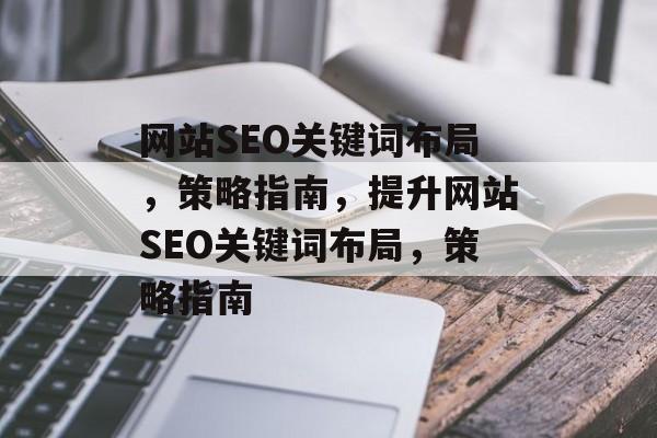 网站SEO关键词布局,策略指南,提升网站SEO关键词布局,策略指南 网站SEO关键词布局,策略指南,提升网站SEO关键词布局,策略指南