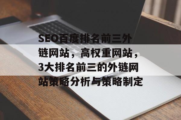 SEO百度排名前三外链网站,高权重网站,3大排名前三的外链网站策略分析与策略制定 SEO百度排名前三外链网站,高权重网站,3大排名前三的外链网站策略分析与策略制定
