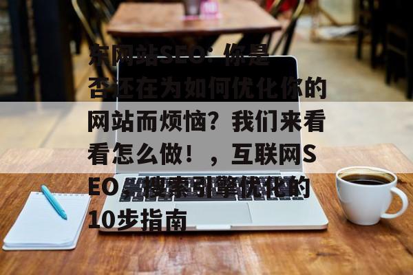 东网站SEO: 你是否还在为如何优化你的网站而烦恼?我们来看看怎么做!,互联网SEO,搜索引擎优化的10步指南 东网站SEO: 你是否还在为如何优化你的网站而烦恼?我们来看看怎么做!,互联网SEO,搜索引擎优化的10步指南