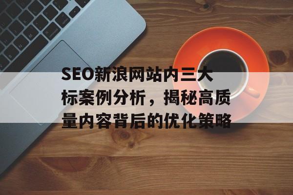 SEO新浪网站内三大标案例分析,揭秘高质量内容背后的优化策略 SEO新浪网站内三大标案例分析,揭秘高质量内容背后的优化策略