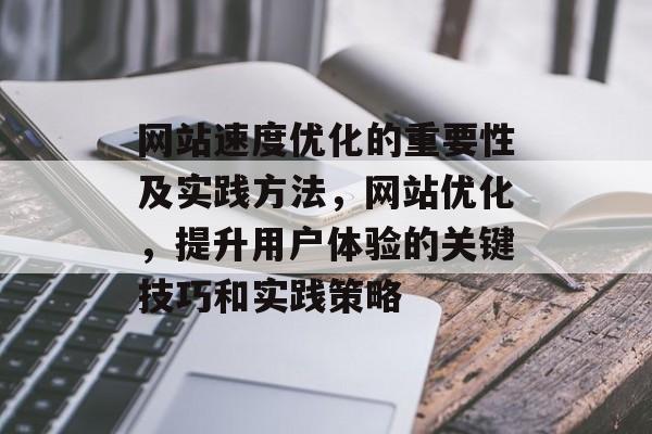 网站速度优化的重要性及实践方法,网站优化,提升用户体验的关键技巧和实践策略 网站速度优化的重要性及实践方法,网站优化,提升用户体验的关键技巧和实践策略