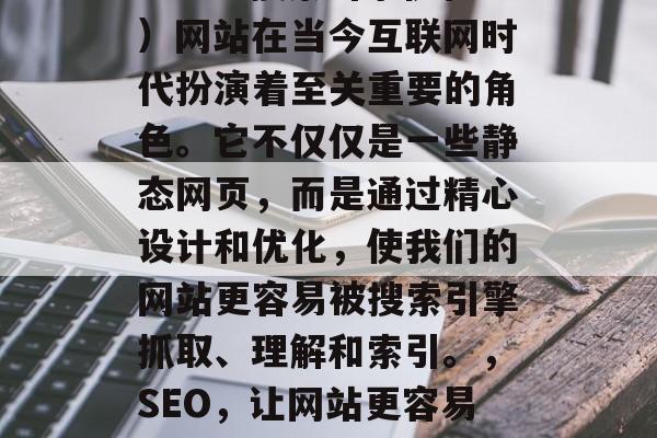SEO(搜索引擎优化)网站在当今互联网时代扮演着至关重要的角色。它不仅仅是一些静态网页,而是通过精心设计和优化,使我们的网站更容易被搜索引擎抓取、理解和索引。,SEO,让网站更容易被搜索引擎抓取和理解 SEO(搜索引擎优化)网站在当今互联网时代扮演着至关重要的角色。它不仅仅是一些静态网页,而是通过精心设计和优化,使我们的网站更容易被搜索引擎抓取、理解和索引。,SEO,让网站更容易被搜索引擎抓取和理解