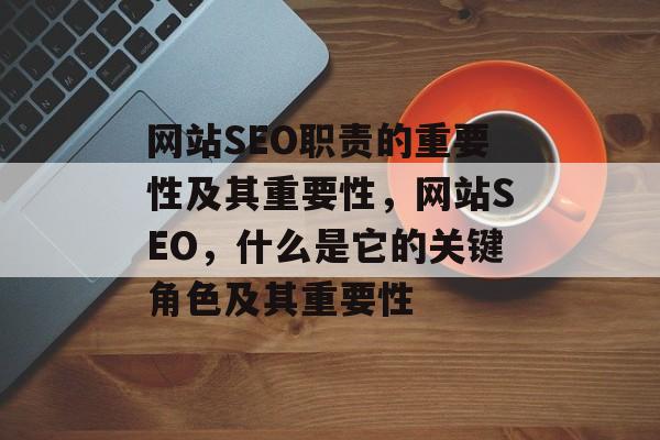 网站SEO职责的重要性及其重要性，网站SEO，什么是它的关键角色及其重要性