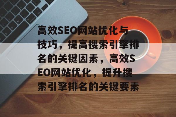 高效SEO网站优化与技巧，提高搜索引擎排名的关键因素，高效SEO网站优化，提升搜索引擎排名的关键要素