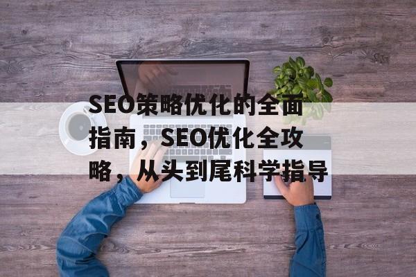 SEO策略优化的全面指南,SEO优化全攻略,从头到尾科学指导 SEO策略优化的全面指南,SEO优化全攻略,从头到尾科学指导