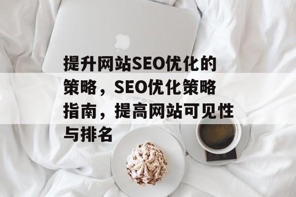 提升网站SEO优化的策略,SEO优化策略指南,提高网站可见性与排名 提升网站SEO优化的策略,SEO优化策略指南,提高网站可见性与排名
