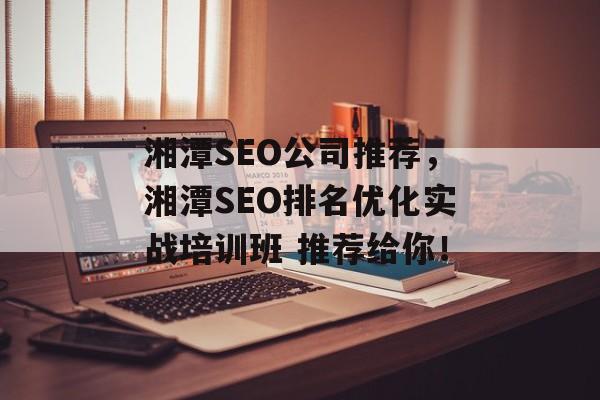 湘潭SEO公司推荐,湘潭SEO排名优化实战培训班 推荐给你! 湘潭SEO公司推荐,湘潭SEO排名优化实战培训班 推荐给你!