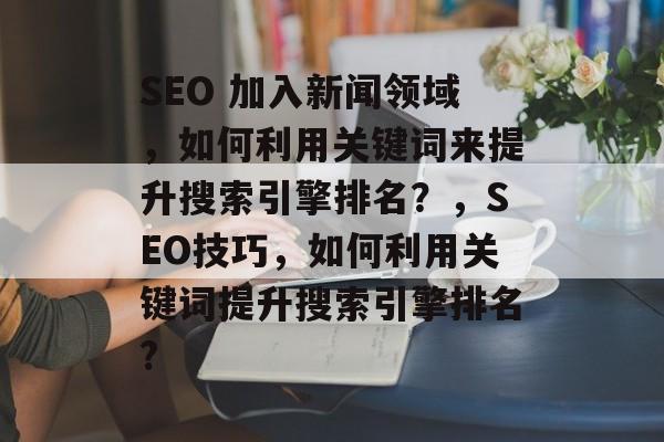 SEO 加入新闻领域,如何利用关键词来提升搜索引擎排名?,SEO技巧,如何利用关键词提升搜索引擎排名? SEO 加入新闻领域,如何利用关键词来提升搜索引擎排名?,SEO技巧,如何利用关键词提升搜索引擎排名?