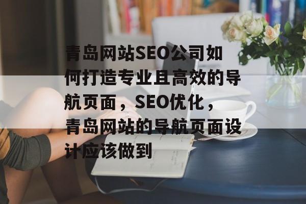 青岛网站SEO公司如何打造专业且高效的导航页面,SEO优化,青岛网站的导航页面设计应该做到 青岛网站SEO公司如何打造专业且高效的导航页面,SEO优化,青岛网站的导航页面设计应该做到