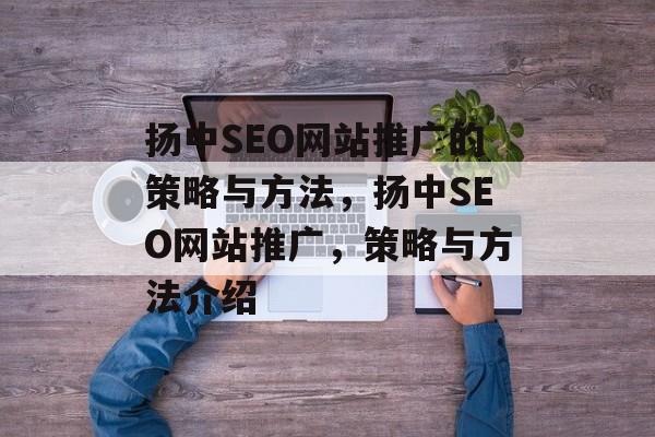 扬中SEO网站推广的策略与方法,扬中SEO网站推广,策略与方法介绍 扬中SEO网站推广的策略与方法,扬中SEO网站推广,策略与方法介绍