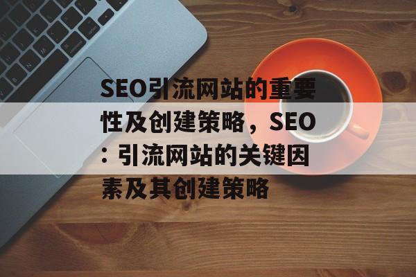 SEO引流网站的重要性及创建策略,SEO: 引流网站的关键因素及其创建策略 SEO引流网站的重要性及创建策略,SEO: 引流网站的关键因素及其创建策略