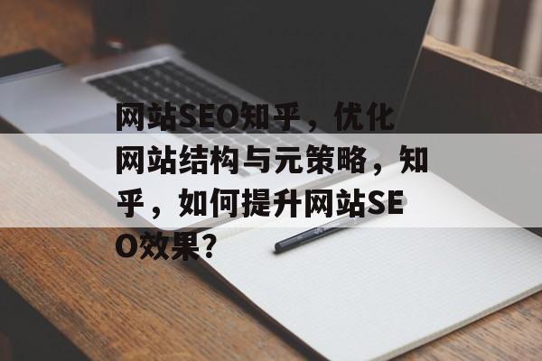 网站SEO知乎,优化网站结构与元策略,知乎,如何提升网站SEO效果? 网站SEO知乎,优化网站结构与元策略,知乎,如何提升网站SEO效果?