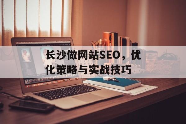 长沙做网站SEO,优化策略与实战技巧 长沙做网站SEO,优化策略与实战技巧