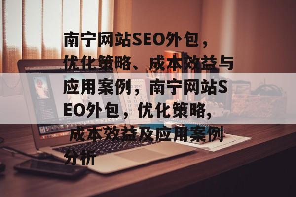 南宁网站SEO外包,优化策略、成本效益与应用案例,南宁网站SEO外包,优化策略, 成本效益及应用案例分析 南宁网站SEO外包,优化策略、成本效益与应用案例,南宁网站SEO外包,优化策略, 成本效益及应用案例分析