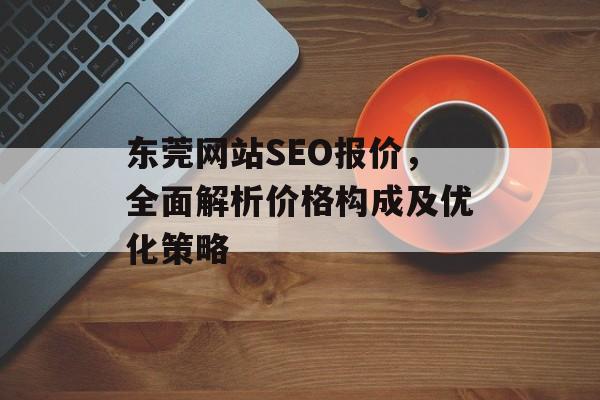 东莞网站SEO报价,全面解析价格构成及优化策略 东莞网站SEO报价,全面解析价格构成及优化策略