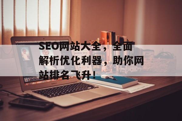 SEO网站大全,全面解析优化利器,助你网站排名飞升! SEO网站大全,全面解析优化利器,助你网站排名飞升!