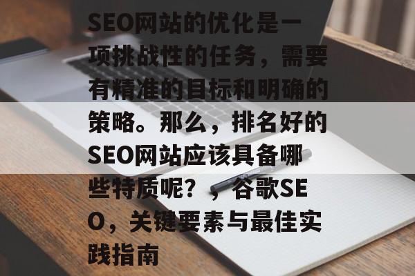 SEO网站的优化是一项挑战性的任务,需要有精准的目标和明确的策略。那么,排名好的SEO网站应该具备哪些特质呢?,谷歌SEO,关键要素与最佳实践指南 SEO网站的优化是一项挑战性的任务,需要有精准的目标和明确的策略。那么,排名好的SEO网站应该具备哪些特质呢?,谷歌SEO,关键要素与最佳实践指南