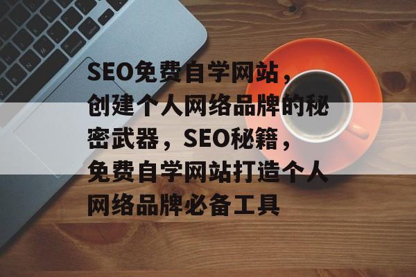 SEO免费自学网站,创建个人网络品牌的秘密武器,SEO秘籍,免费自学网站打造个人网络品牌必备工具 SEO免费自学网站,创建个人网络品牌的秘密武器,SEO秘籍,免费自学网站打造个人网络品牌必备工具