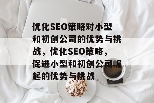 优化SEO策略对小型和初创公司的优势与挑战,优化SEO策略,促进小型和初创公司崛起的优势与挑战 优化SEO策略对小型和初创公司的优势与挑战,优化SEO策略,促进小型和初创公司崛起的优势与挑战