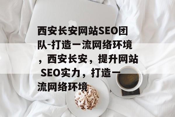 西安长安网站SEO团队-打造一流网络环境,西安长安,提升网站 SEO实力,打造一流网络环境 西安长安网站SEO团队-打造一流网络环境,西安长安,提升网站 SEO实力,打造一流网络环境