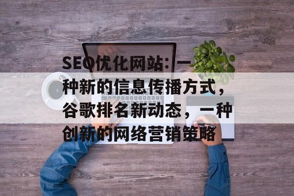 SEO优化网站: 一种新的信息传播方式,谷歌排名新动态,一种创新的网络营销策略 SEO优化网站: 一种新的信息传播方式,谷歌排名新动态,一种创新的网络营销策略