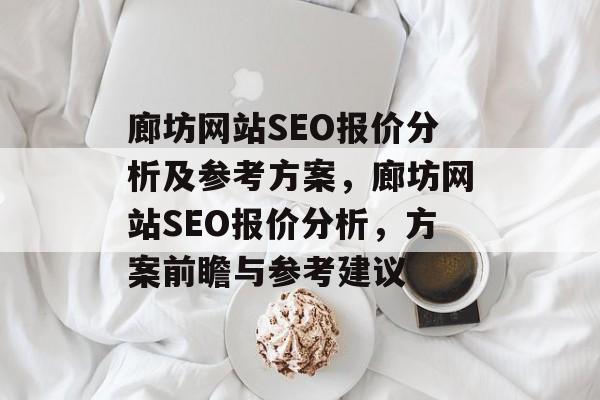 廊坊网站SEO报价分析及参考方案,廊坊网站SEO报价分析,方案前瞻与参考建议 廊坊网站SEO报价分析及参考方案,廊坊网站SEO报价分析,方案前瞻与参考建议