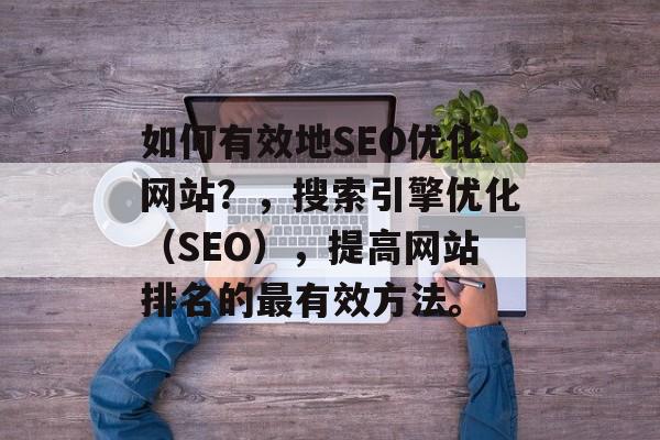 如何有效地SEO优化网站?,搜索引擎优化(SEO),提高网站排名的最有效方法。 如何有效地SEO优化网站?,搜索引擎优化(SEO),提高网站排名的最有效方法。